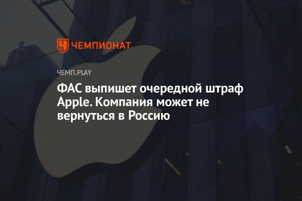 ФАС выпишет очередной штраф Apple. Компания может не вернуться в Россию