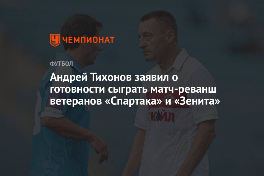 Андрей Тихонов заявил о готовности сыграть матч-реванш ветеранов «Спартака» и «Зенита»