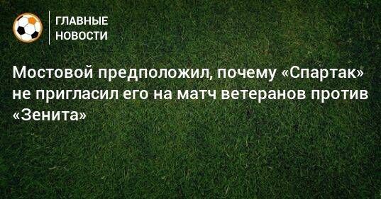 Мостовой предположил, почему «Спартак» не пригласил его на матч ветеранов против «Зенита»