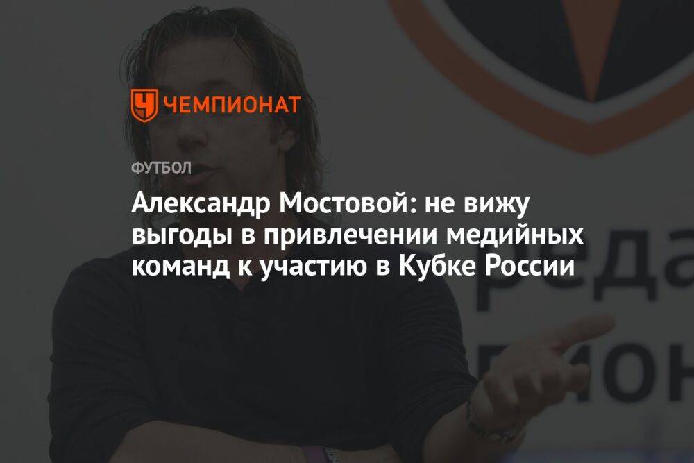 Александр Мостовой: не вижу выгоды в привлечении медийных команд к участию в Кубке России