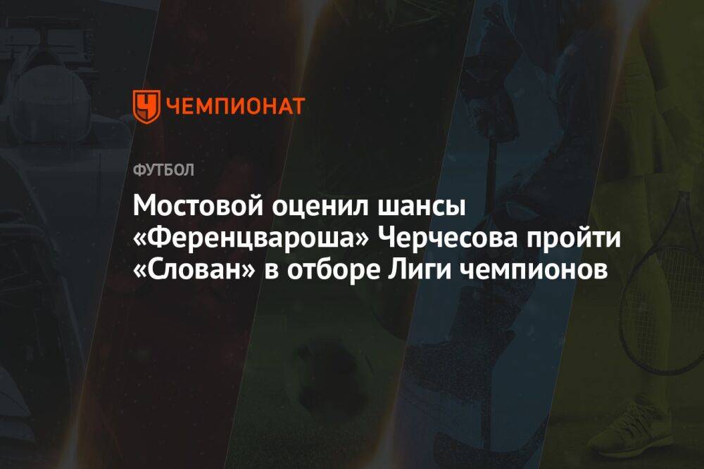 Мостовой оценил шансы «Ференцвароша» Черчесова пройти «Слован» в отборе Лиги чемпионов