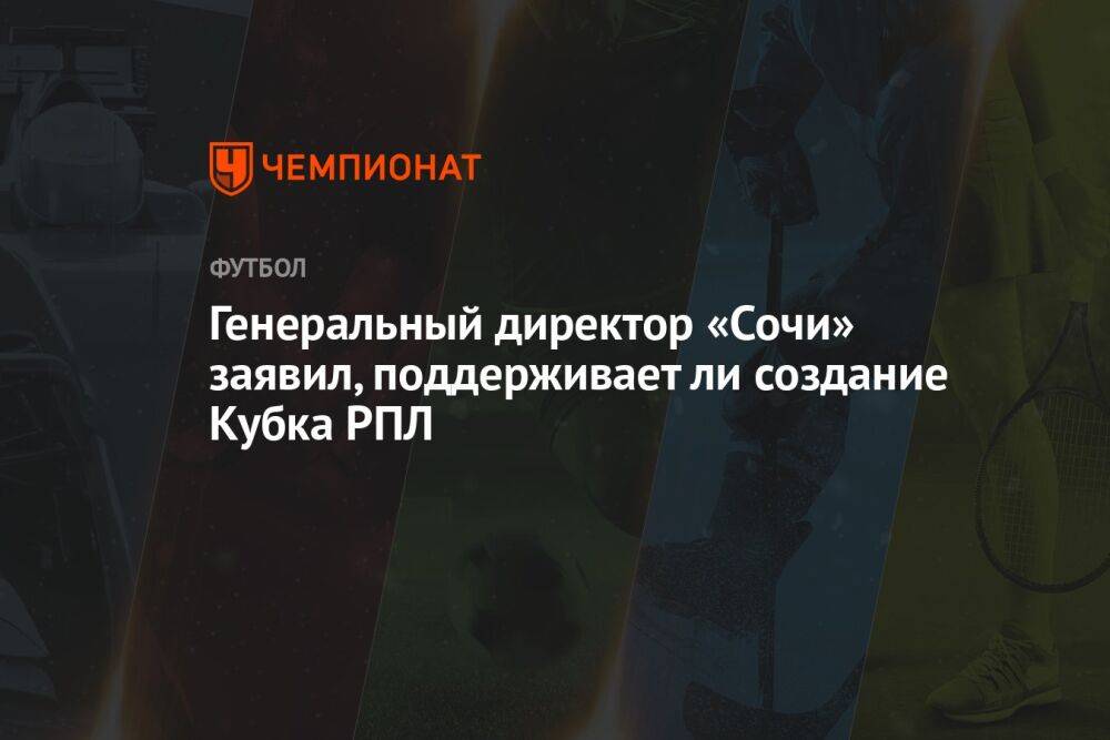Генеральный директор «Сочи» заявил, поддерживает ли создание Кубка РПЛ