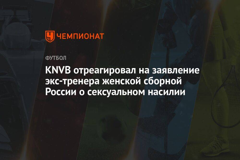 KNVB отреагировал на заявление экс-тренера женской сборной России о сексуальном насилии