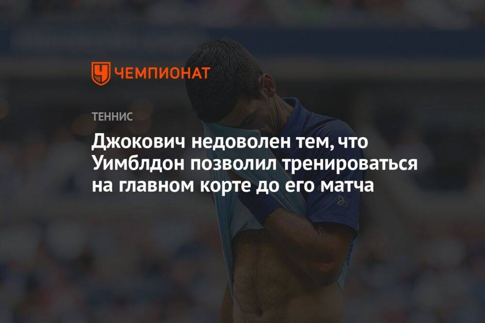 Джокович недоволен тем, что Уимблдон позволил тренироваться на главном корте до его матча