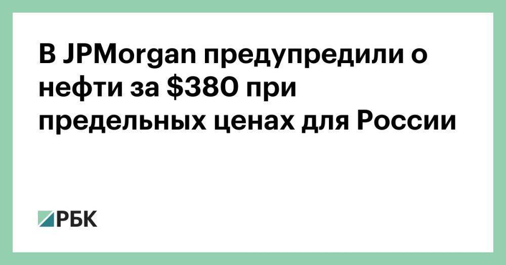 В JPMorgan предупредили о нефти за $380 при предельных ценах для России