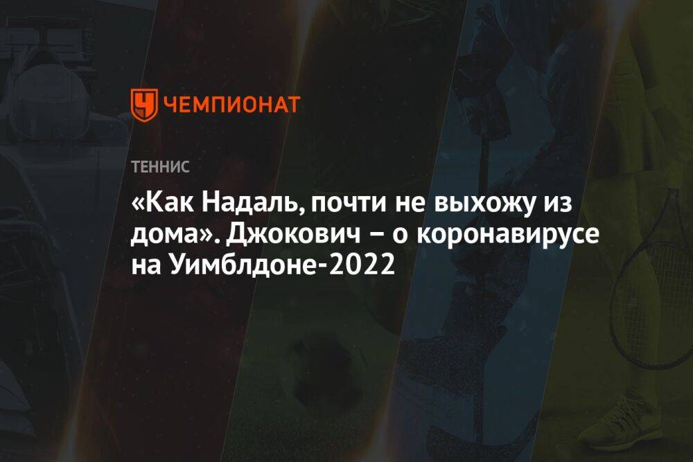 «Как Надаль, почти не выхожу из дома». Джокович – о коронавирусе на Уимблдоне-2022