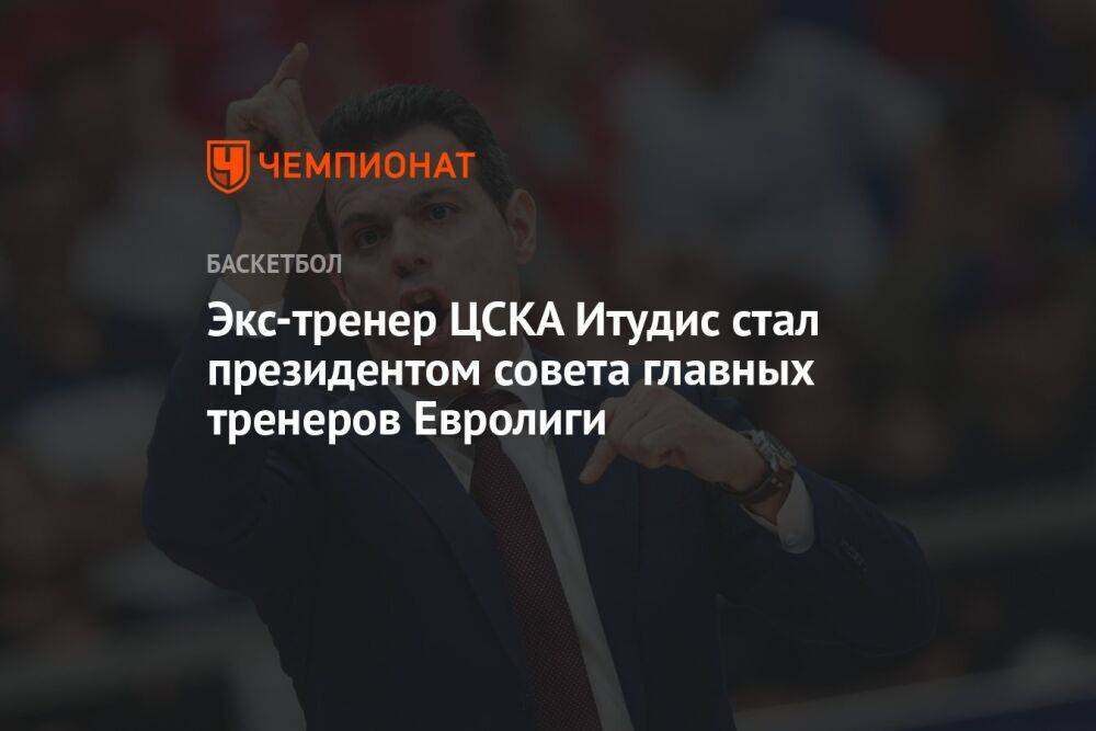Экс-тренер ЦСКА Итудис стал президентом совета главных тренеров Евролиги