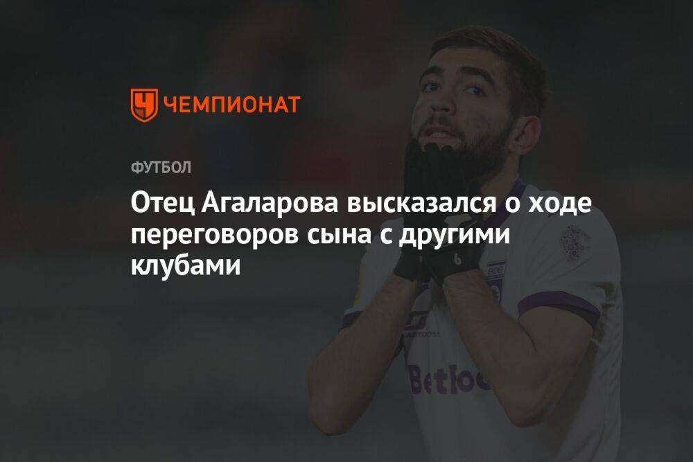 Отец Агаларова высказался о ходе переговоров сына с другими клубами