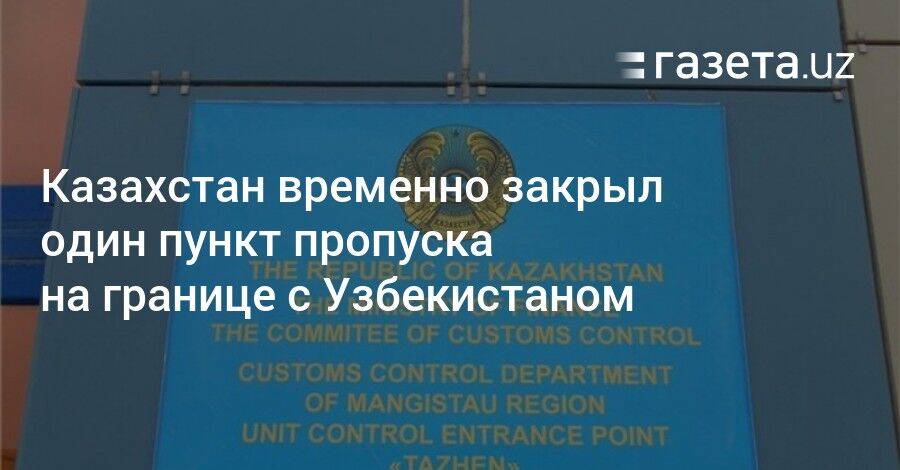 Казахстан временно закрыл один пункт пропуска на границе с Узбекистаном
