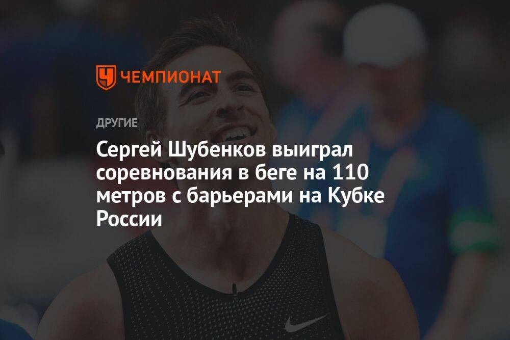 Сергей Шубенков выиграл соревнования в беге на 110 метров с барьерами на Кубке России