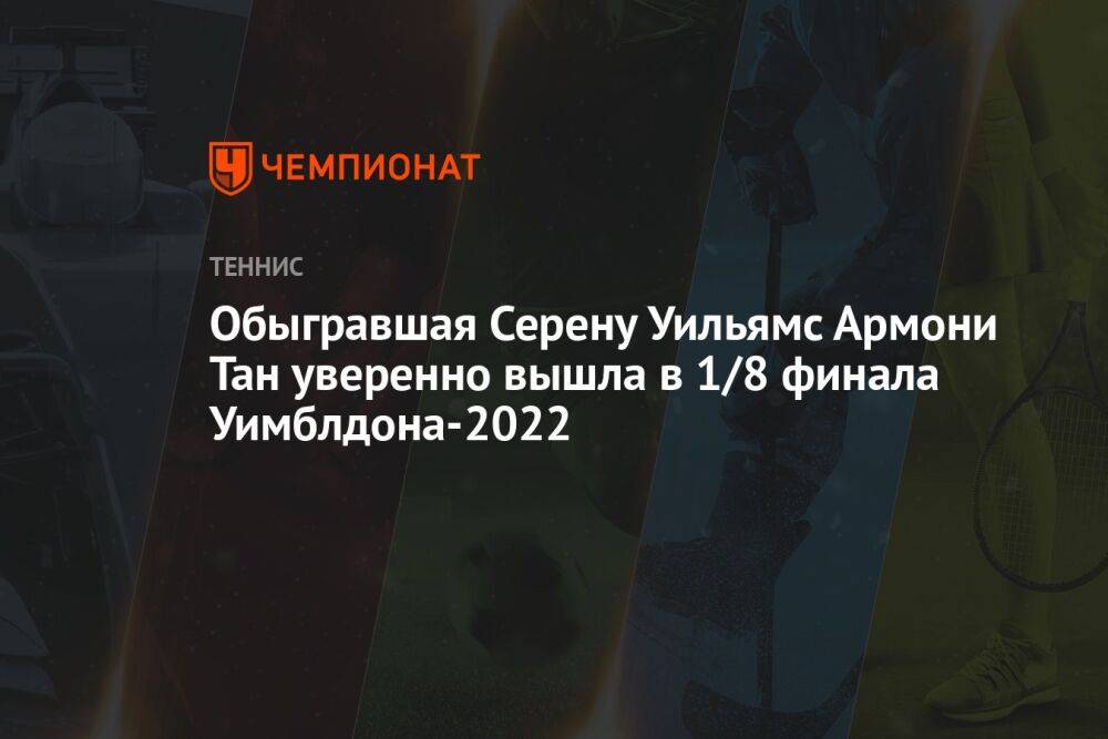 Обыгравшая Серену Уильямс Армони Тан уверенно вышла в 1/8 финала Уимблдона-2022