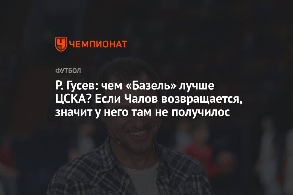 Р. Гусев: чем «Базель» лучше ЦСКА? Если Чалов возвращается, значит у него там не получилос