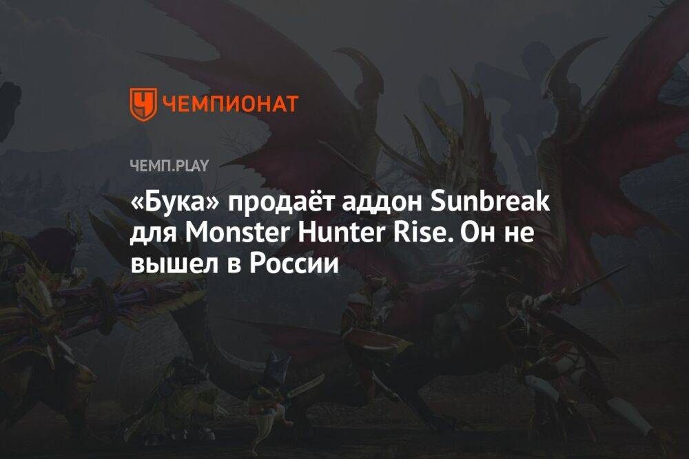 «Бука» продаёт аддон Sunbreak для Monster Hunter Rise. Он не вышел в России