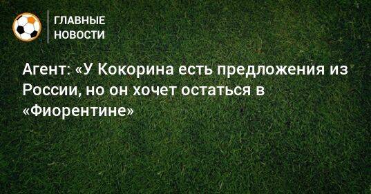 Агент: «У Кокорина есть предложения из России, но он хочет остаться в «Фиорентине»