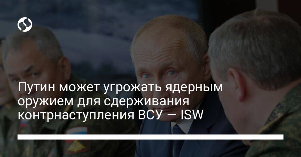 Путин может угрожать ядерным оружием для сдерживания контрнаступления ВСУ — ISW