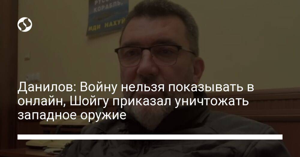 Данилов: Войну нельзя показывать в онлайн, Шойгу приказал уничтожать западное оружие