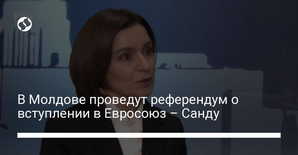 В Молдове проведут референдум о вступлении в Евросоюз – Санду