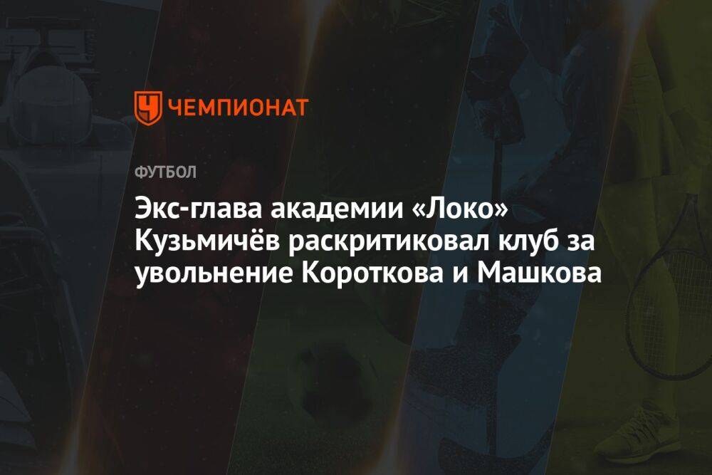 Экс-глава академии «Локо» Кузьмичёв раскритиковал клуб за увольнение Короткова и Машкова