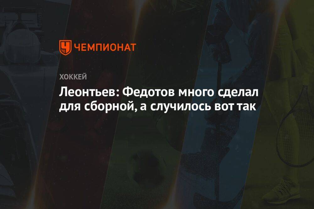 Леонтьев: Федотов много сделал для сборной, а случилось вот так