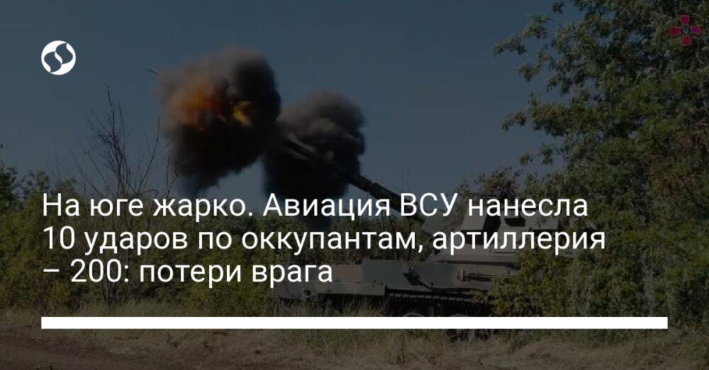 На юге жарко. Авиация ВСУ нанесла 10 ударов по оккупантам, артиллерия – 200: потери врага