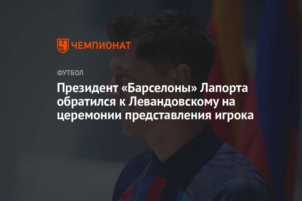 Президент «Барселоны» Лапорта обратился к Левандовскому на церемонии представления игрока