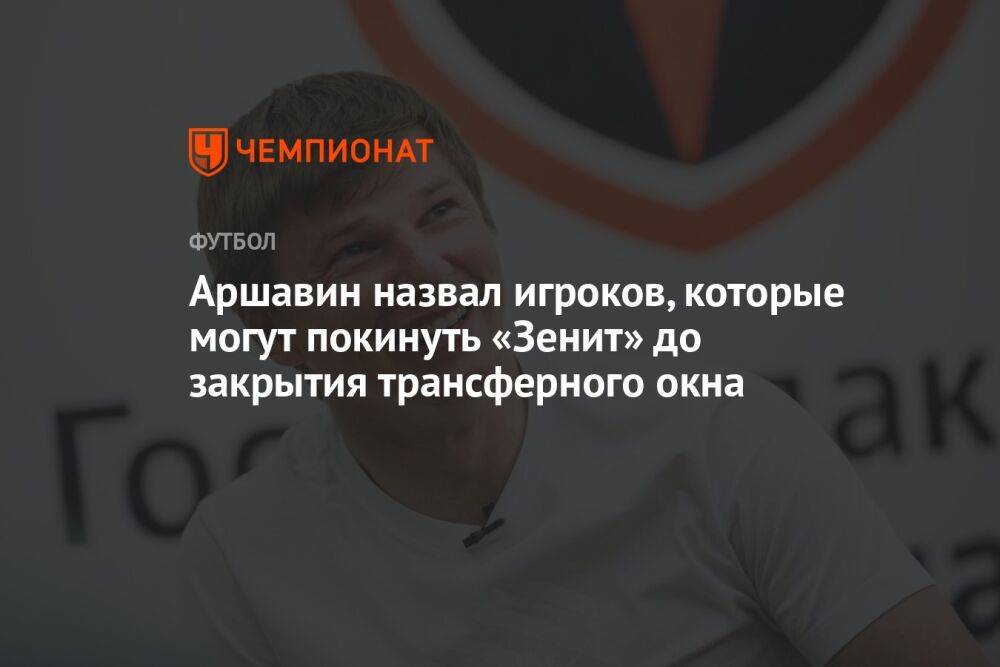 Аршавин назвал игроков, которые могут покинуть «Зенит» до закрытия трансферного окна