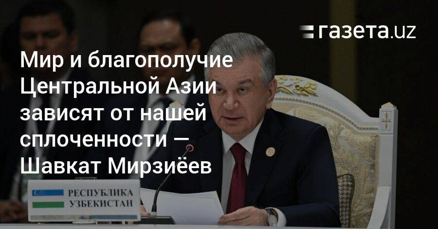 Мир и благополучие Центральной Азии зависят от нашей сплоченности — Шавкат Мирзиёев