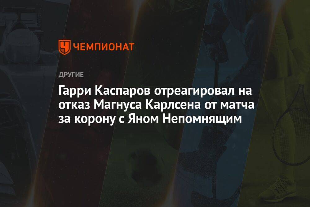 Гарри Каспаров отреагировал на отказ Магнуса Карлсена от матча за корону с Яном Непомнящим