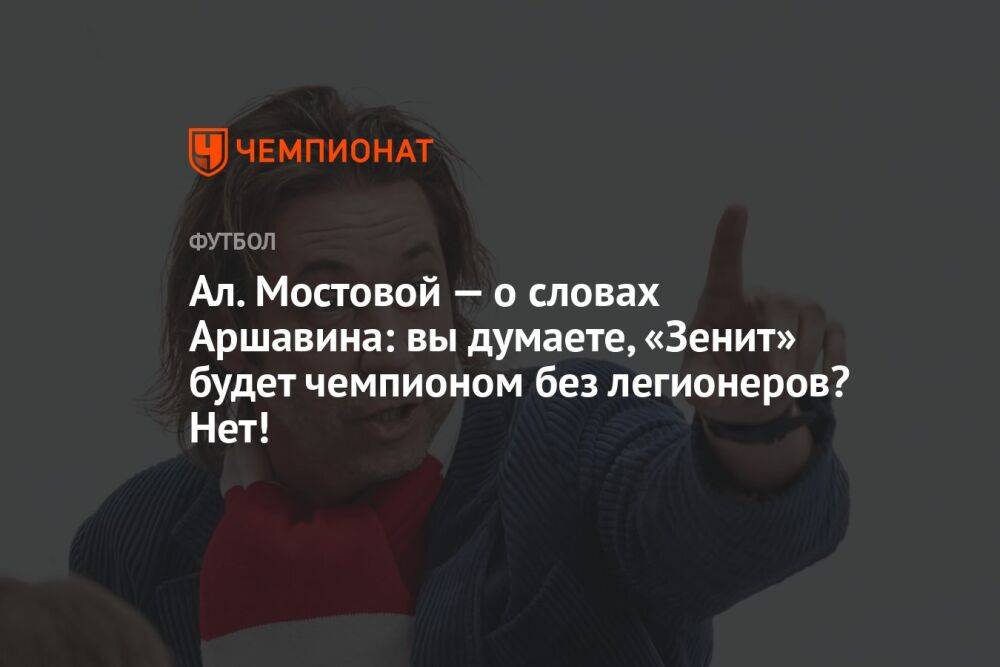 Ал. Мостовой — о словах Аршавина: вы думаете, «Зенит» будет чемпионом без легионеров? Нет!
