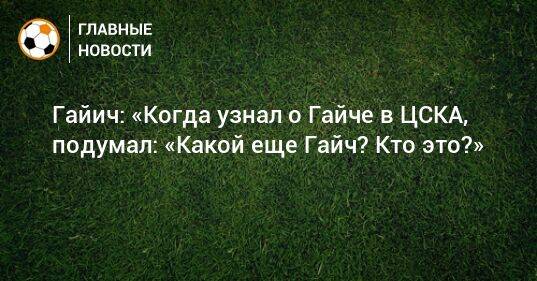 Гайич: «Когда узнал о Гайче в ЦСКА, подумал: «Какой еще Гайч? Кто это?»