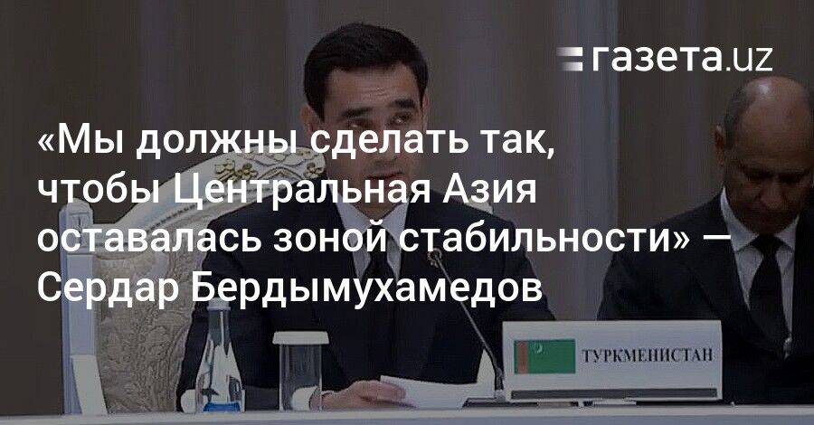 «Мы должны сделать так, чтобы Центральная Азия оставалась зоной стабильности и доверия» — Сердар Бердымухамедов