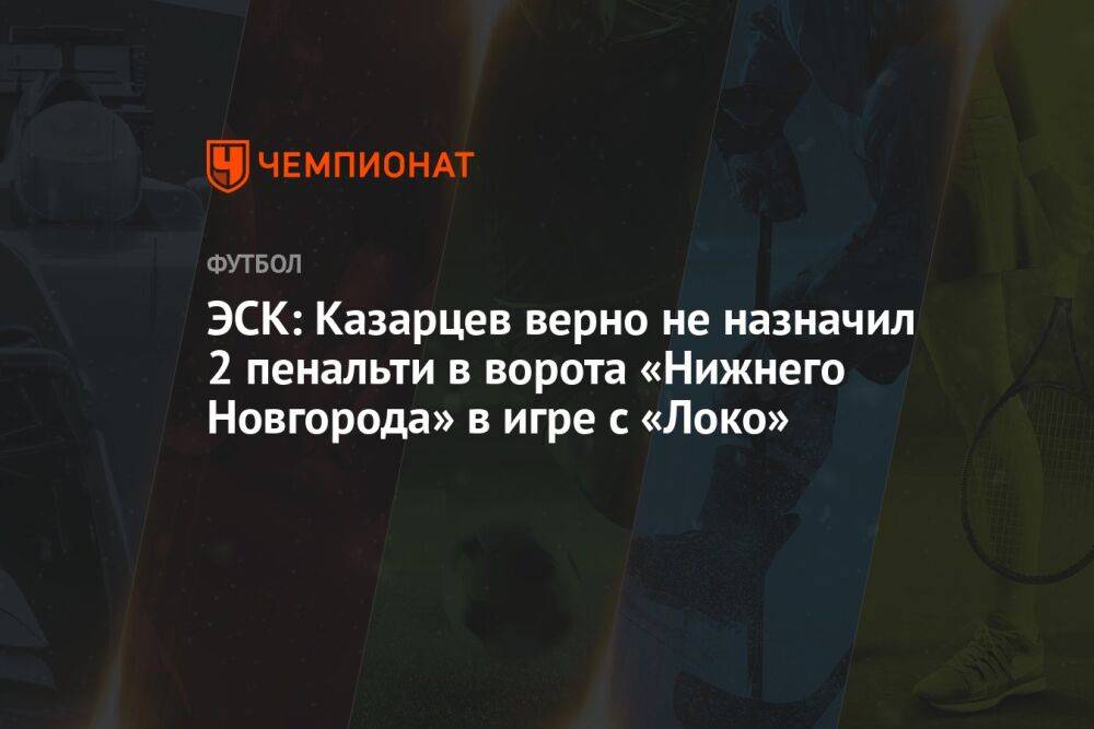 ЭСК: Казарцев верно не назначил 2 пенальти в ворота «Нижнего Новгорода» в игре с «Локо»