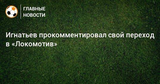 Игнатьев прокомментировал свой переход в «Локомотив»