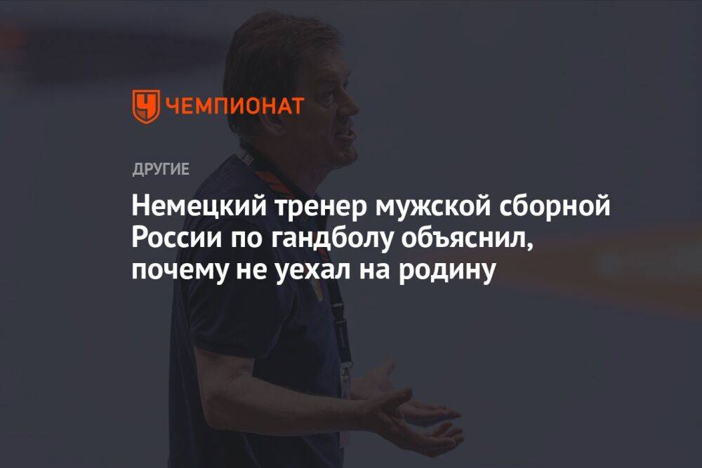Немецкий тренер мужской сборной России по гандболу объяснил, почему не уехал на родину