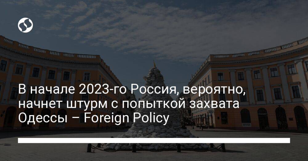 В начале 2023-го Россия, вероятно, начнет штурм с попыткой захвата Одессы – Foreign Policy