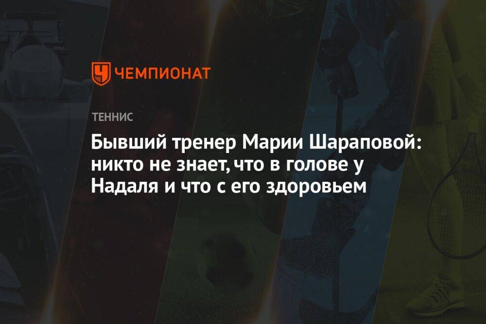 Бывший тренер Марии Шараповой: никто не знает, что в голове у Надаля и что с его здоровьем