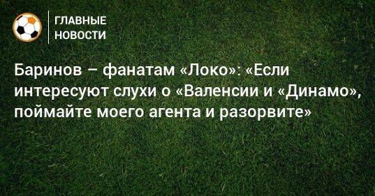 Баринов – фанатам «Локо»: «Если интересуют слухи о «Валенсии и «Динамо», поймайте моего агента и разорвите»