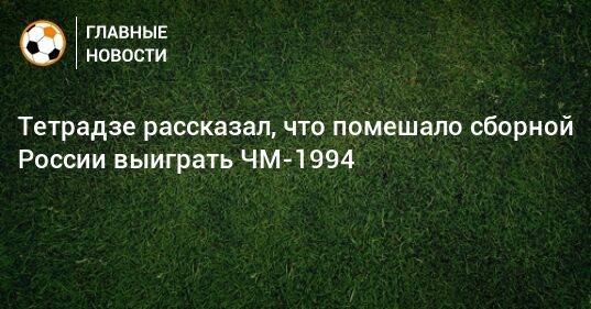 Тетрадзе рассказал, что помешало сборной России выиграть ЧМ-1994