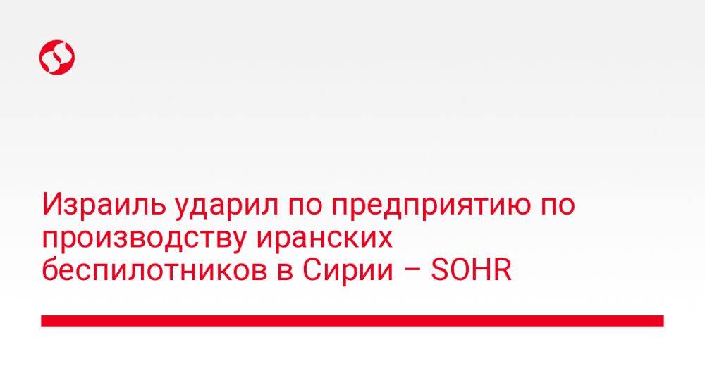 Израиль ударил по предприятию по производству иранских беспилотников в Сирии – SOHR