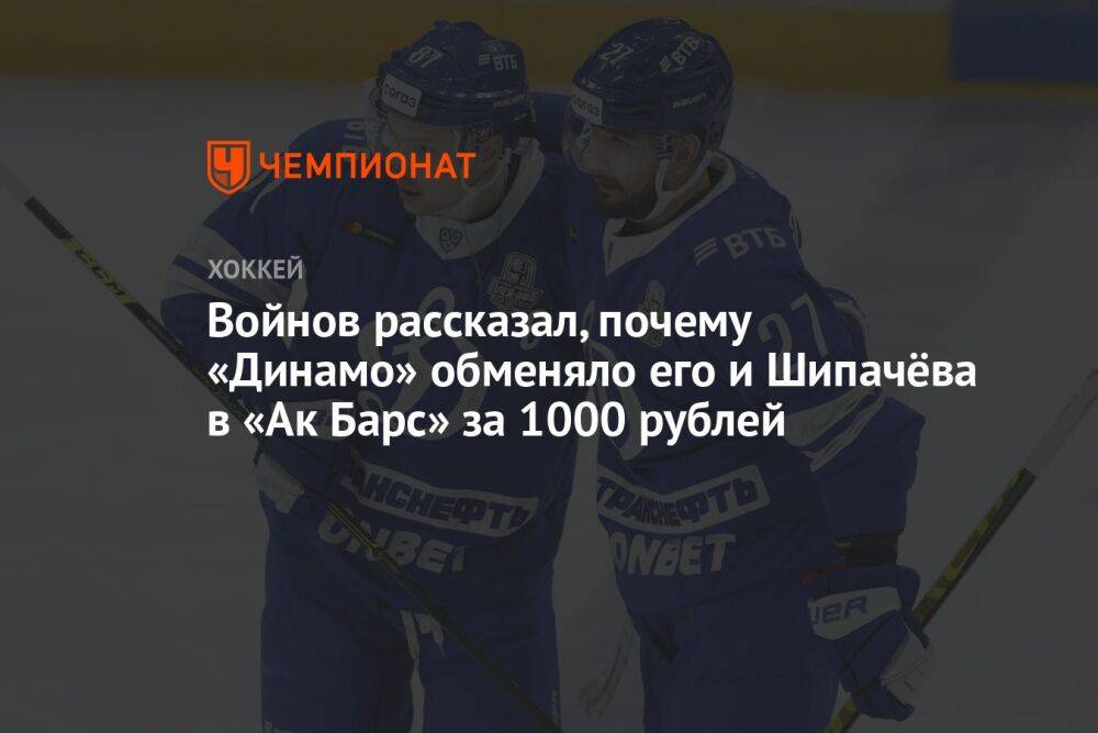 Войнов рассказал, почему «Динамо» обменяло его и Шипачёва в «Ак Барс» за 1000 рублей