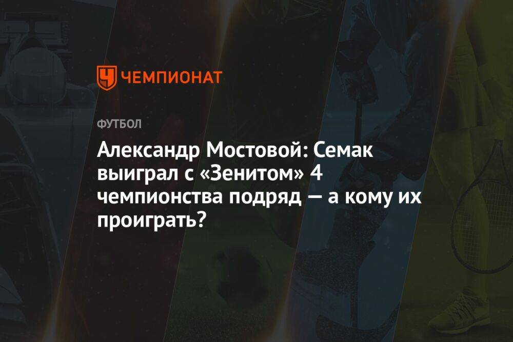 Александр Мостовой: Семак выиграл с «Зенитом» 4 чемпионства подряд — а кому их проиграть?