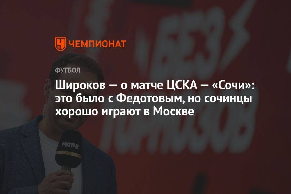 Широков — о матче ЦСКА — «Сочи»: это было с Федотовым, но сочинцы хорошо играют в Москве