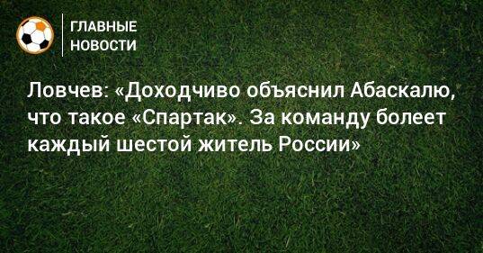 Ловчев: «Доходчиво объяснил Абаскалю, что такое «Спартак». За команду болеет каждый шестой житель России»