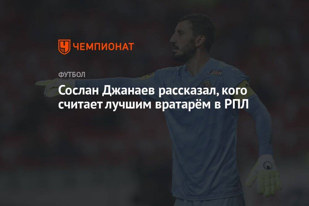 Сослан Джанаев рассказал, кого считает лучшим вратарём в РПЛ