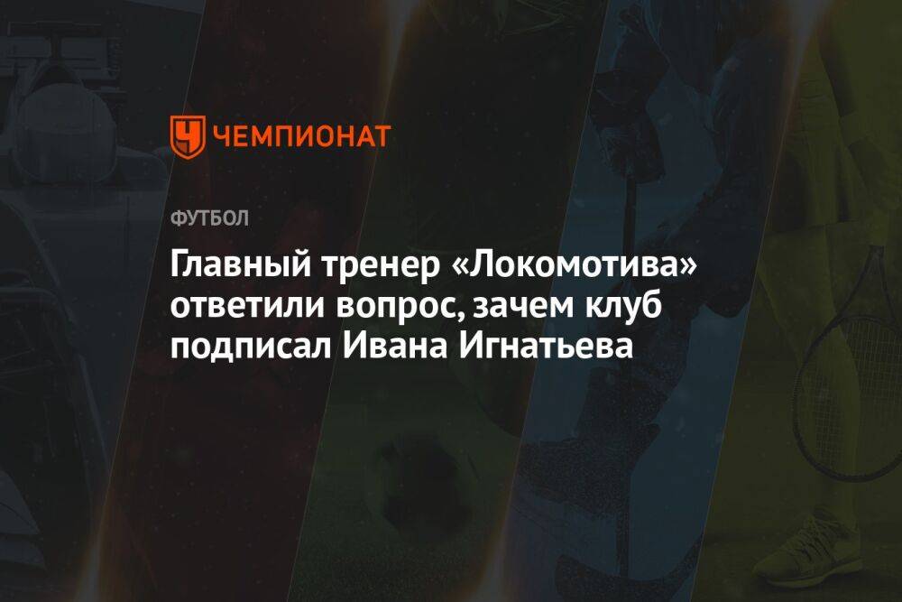 Главный тренер «Локомотива» ответили вопрос, зачем клуб подписал Ивана Игнатьева