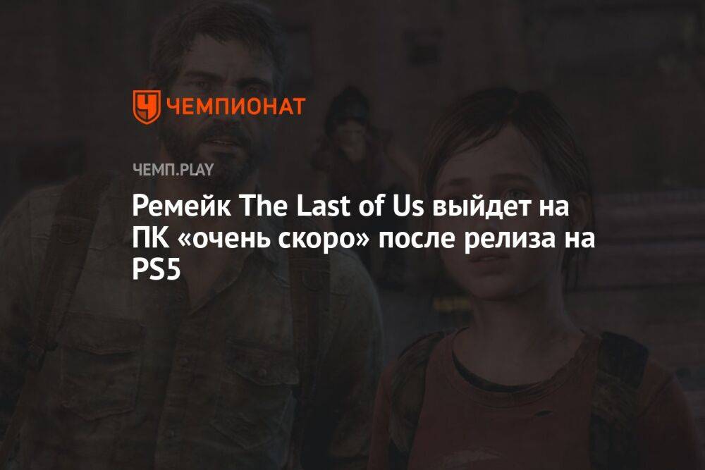 Ремейк The Last of Us выйдет на ПК «очень скоро» после релиза на PS5