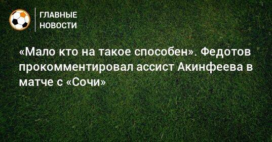 «Мало кто на такое способен». Федотов прокомментировал ассист Акинфеева в матче с «Сочи»