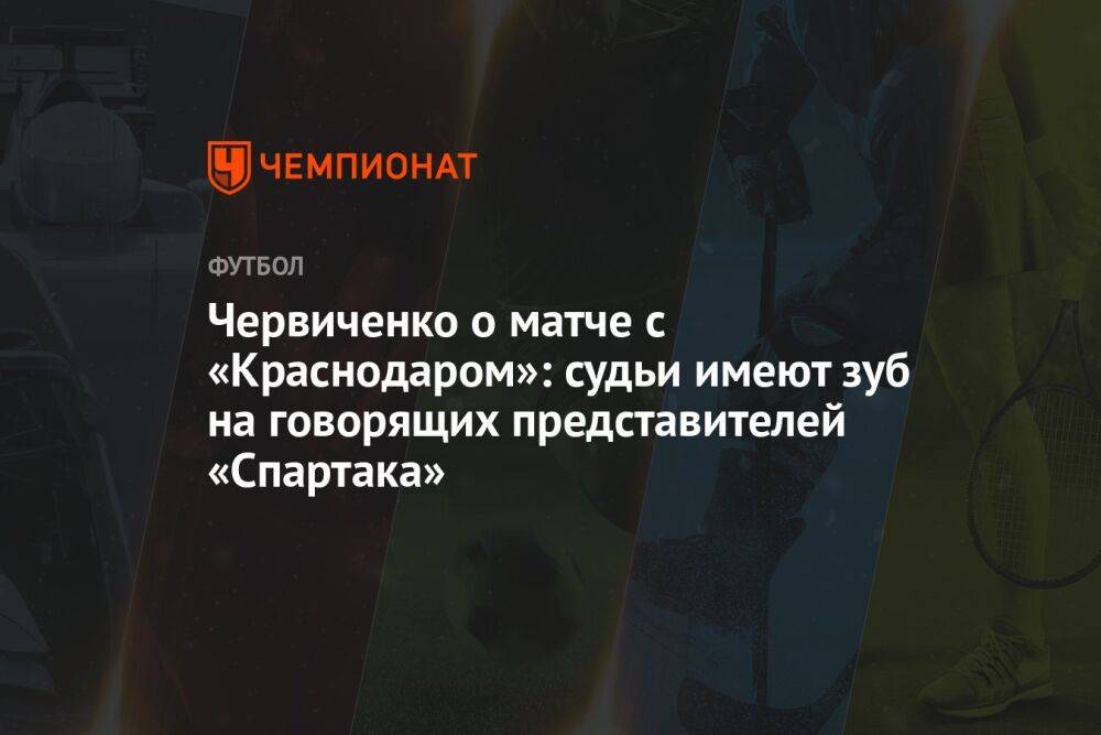 Червиченко о матче с «Краснодаром»: судьи имеют зуб на говорящих представителей «Спартака»