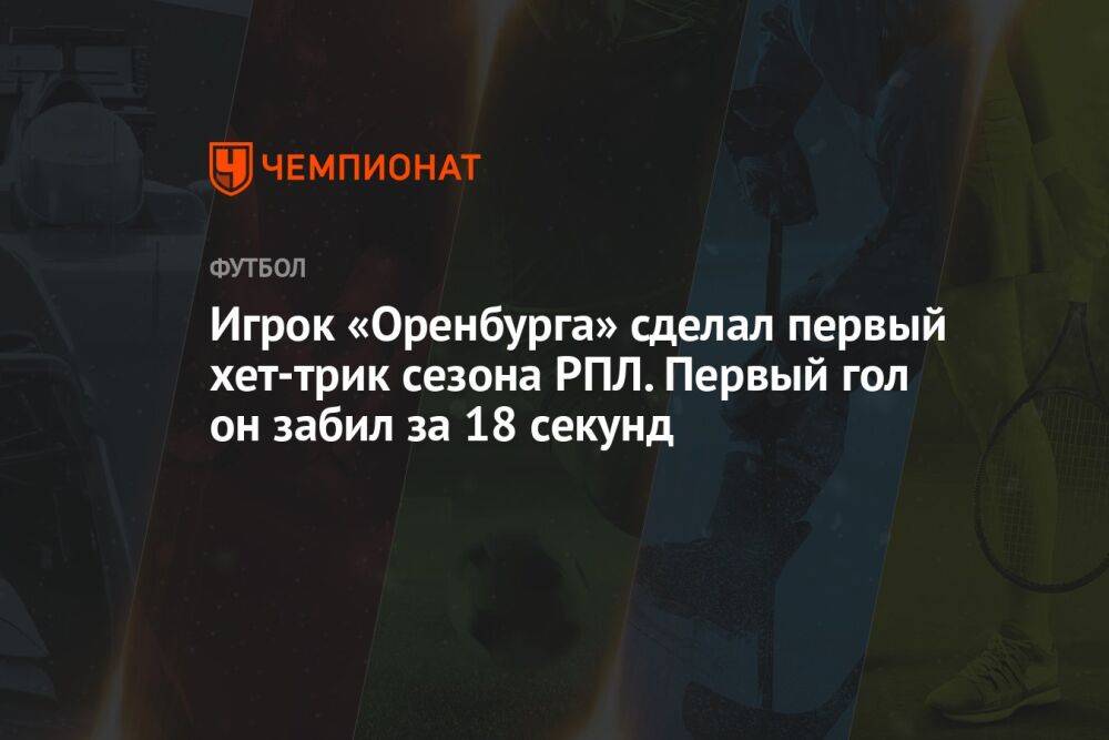 Игрок «Оренбурга» сделал первый хет-трик сезона РПЛ. Первый гол он забил за 18 секунд