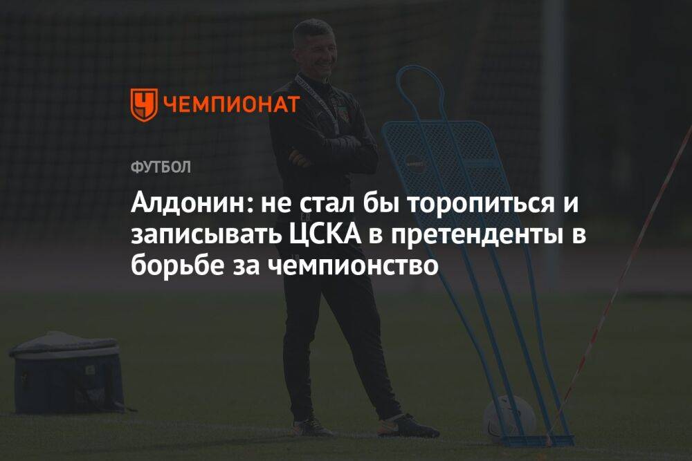 Алдонин: не стал бы торопиться и записывать ЦСКА в претенденты в борьбе за чемпионство